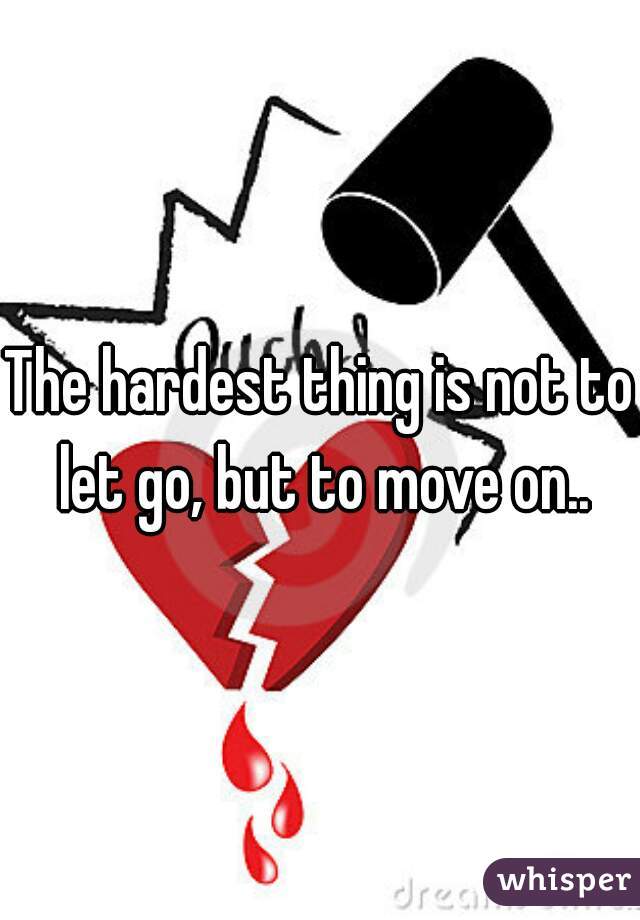 The hardest thing is not to let go, but to move on..