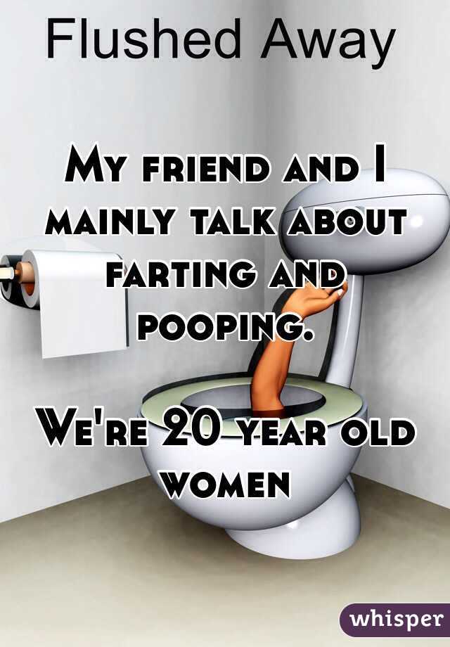 My friend and I mainly talk about farting and pooping. 

We're 20 year old women
