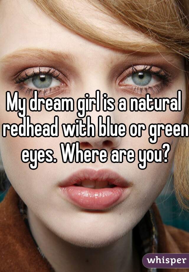 My dream girl is a natural redhead with blue or green eyes. Where are you?