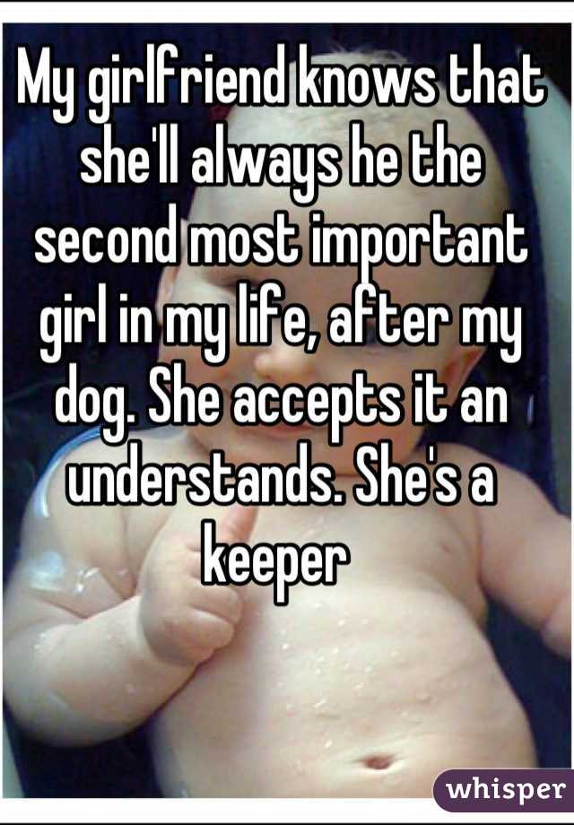My girlfriend knows that she'll always he the second most important girl in my life, after my dog. She accepts it an understands. She's a keeper 