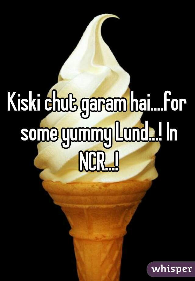 Kiski chut garam hai....for some yummy Lund...! In NCR...!
