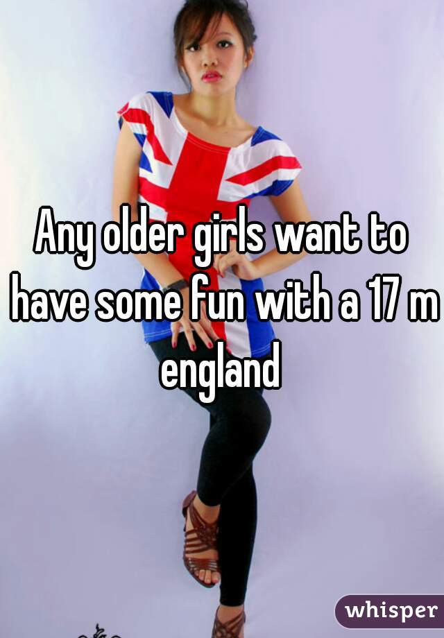 Any older girls want to have some fun with a 17 m england 
