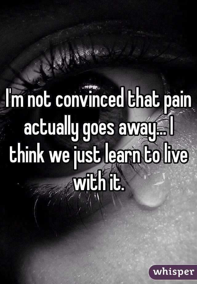 I'm not convinced that pain actually goes away... I think we just learn to live with it.