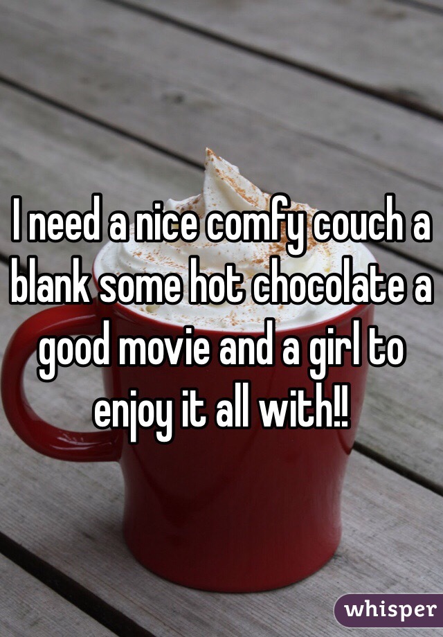 I need a nice comfy couch a blank some hot chocolate a good movie and a girl to enjoy it all with!! 