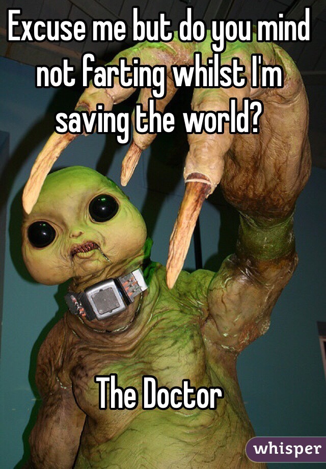 Excuse me but do you mind not farting whilst I'm saving the world?





The Doctor 