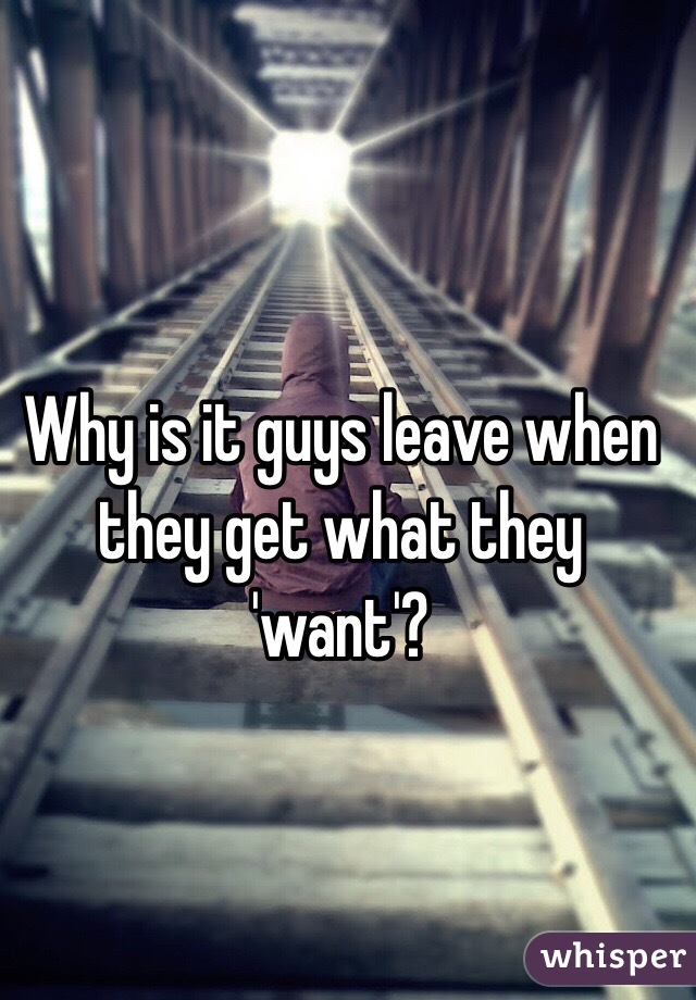 Why is it guys leave when they get what they 'want'?
