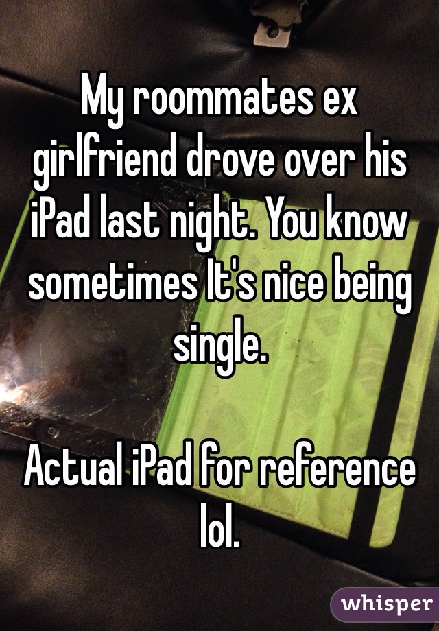 My roommates ex girlfriend drove over his iPad last night. You know sometimes It's nice being single. 

Actual iPad for reference lol. 
