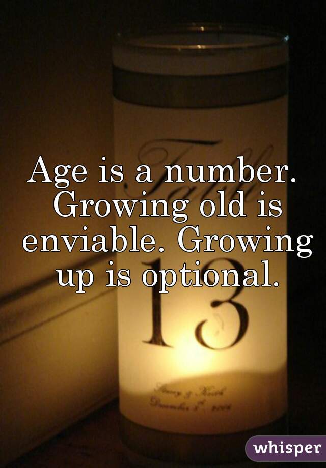 Age is a number. Growing old is enviable. Growing up is optional.