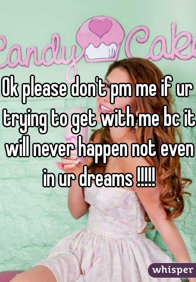 Ok please don't pm me if ur trying to get with me bc it will never happen not even in ur dreams !!!!!
