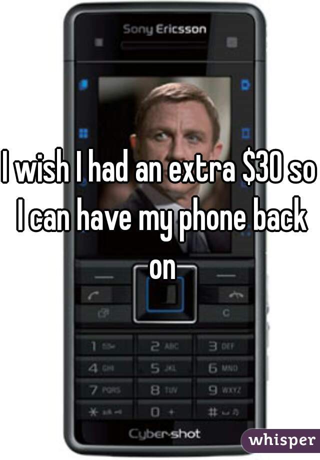 I wish I had an extra $30 so I can have my phone back on