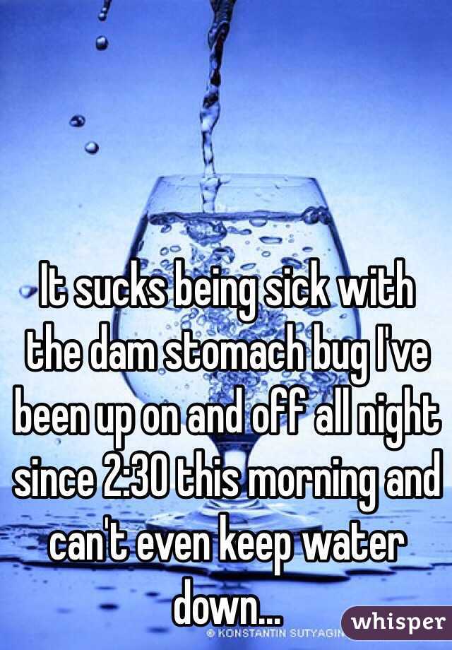 It sucks being sick with the dam stomach bug I've been up on and off all night since 2:30 this morning and can't even keep water down...