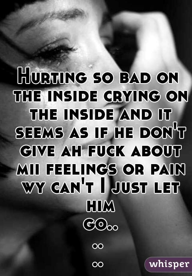 Hurting so bad on the inside crying on the inside and it seems as if he don't give ah fuck about mii feelings or pain wy can't I just let him go......