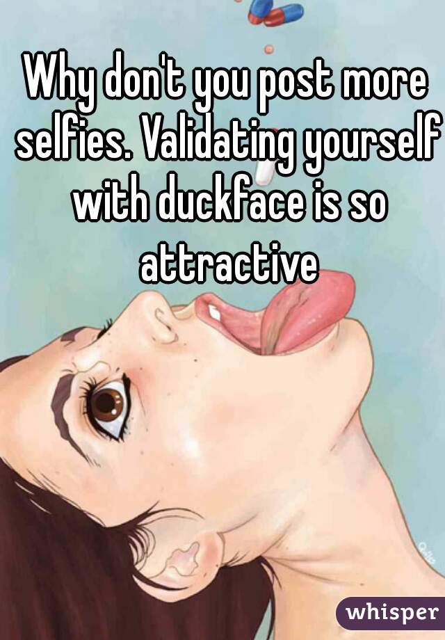 Why don't you post more selfies. Validating yourself with duckface is so attractive