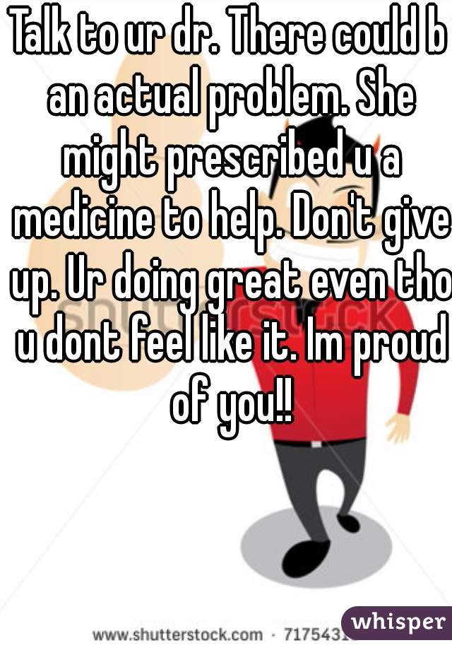 Talk to ur dr. There could b an actual problem. She might prescribed u a medicine to help. Don't give up. Ur doing great even tho u dont feel like it. Im proud of you!!