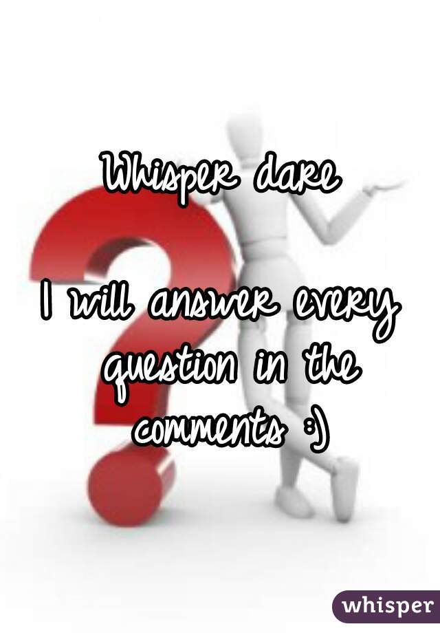 Whisper dare

I will answer every question in the comments :)
