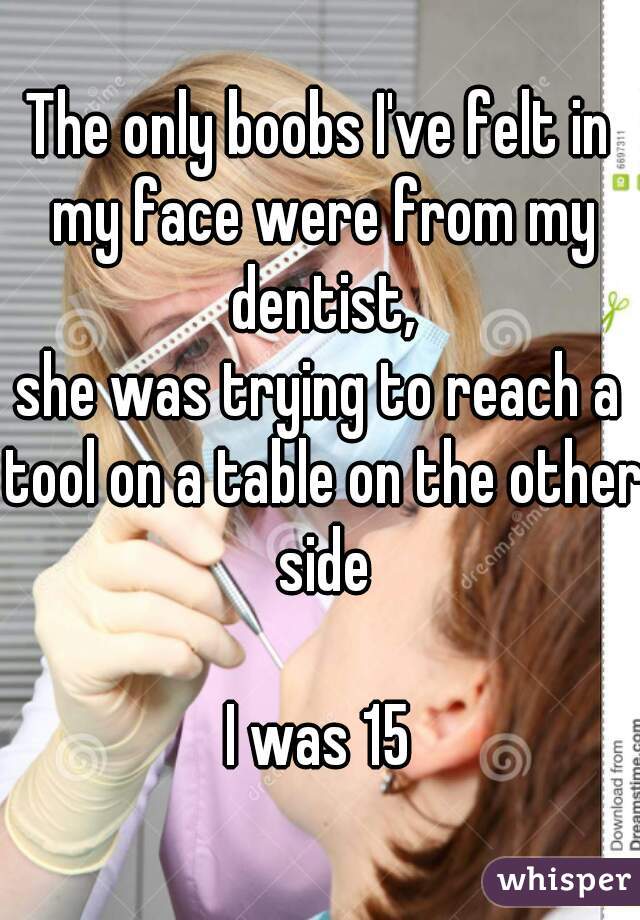 The only boobs I've felt in my face were from my dentist,
she was trying to reach a tool on a table on the other side

I was 15