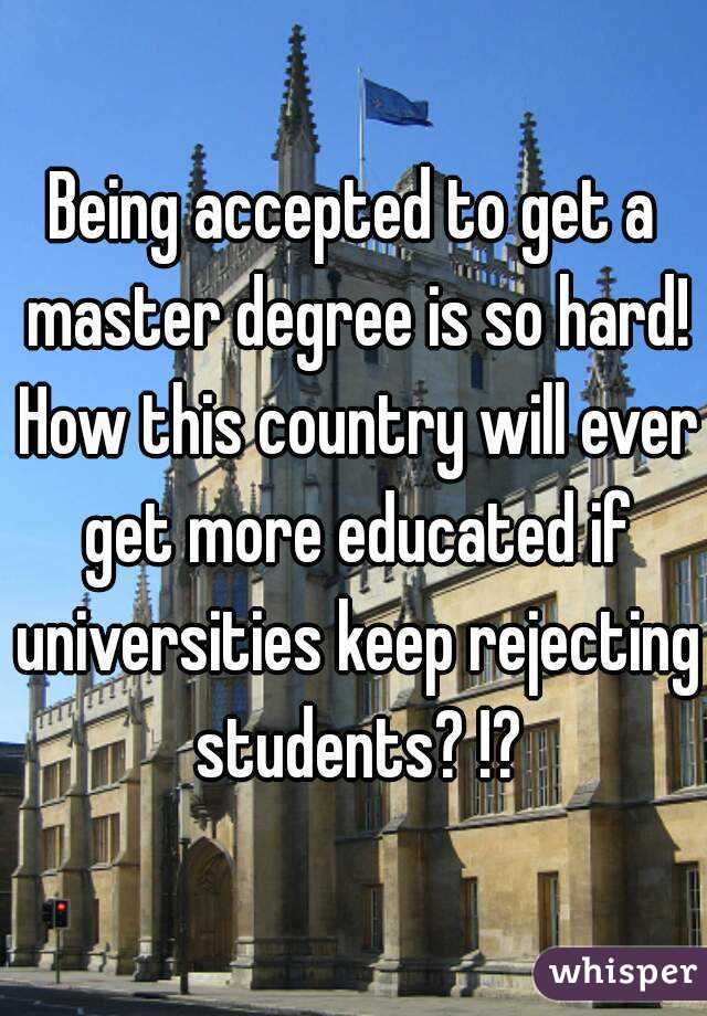 Being accepted to get a master degree is so hard! How this country will ever get more educated if universities keep rejecting students? !?
