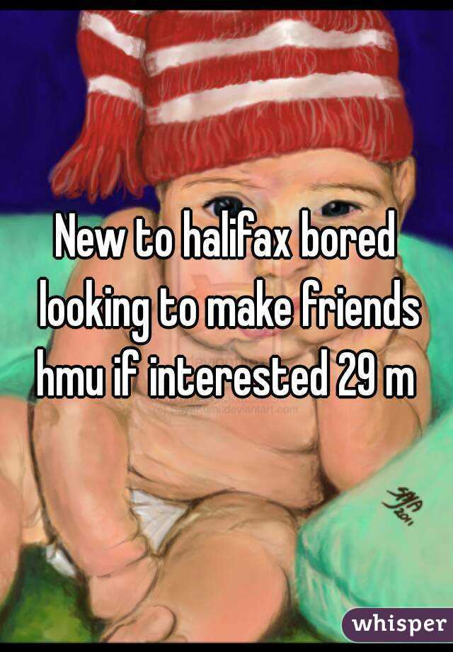 New to halifax bored looking to make friends hmu if interested 29 m 