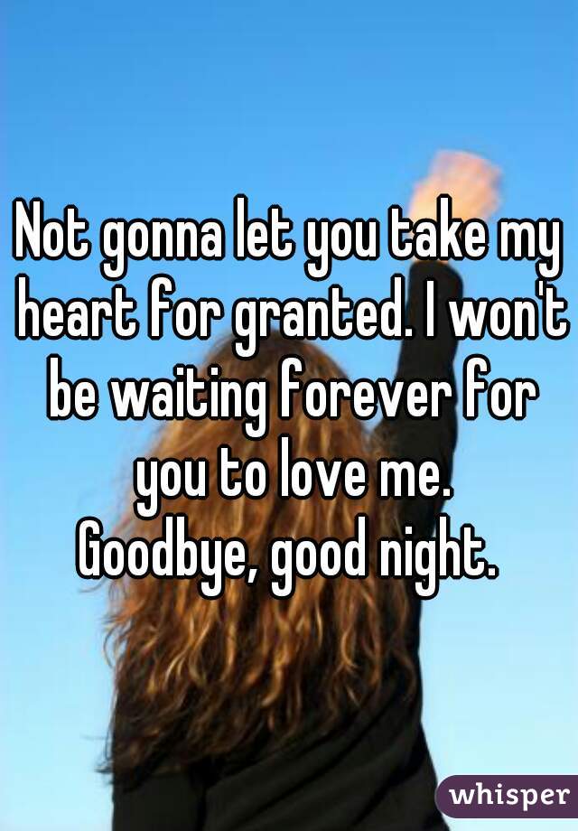 Not gonna let you take my heart for granted. I won't be waiting forever for you to love me.
Goodbye, good night.