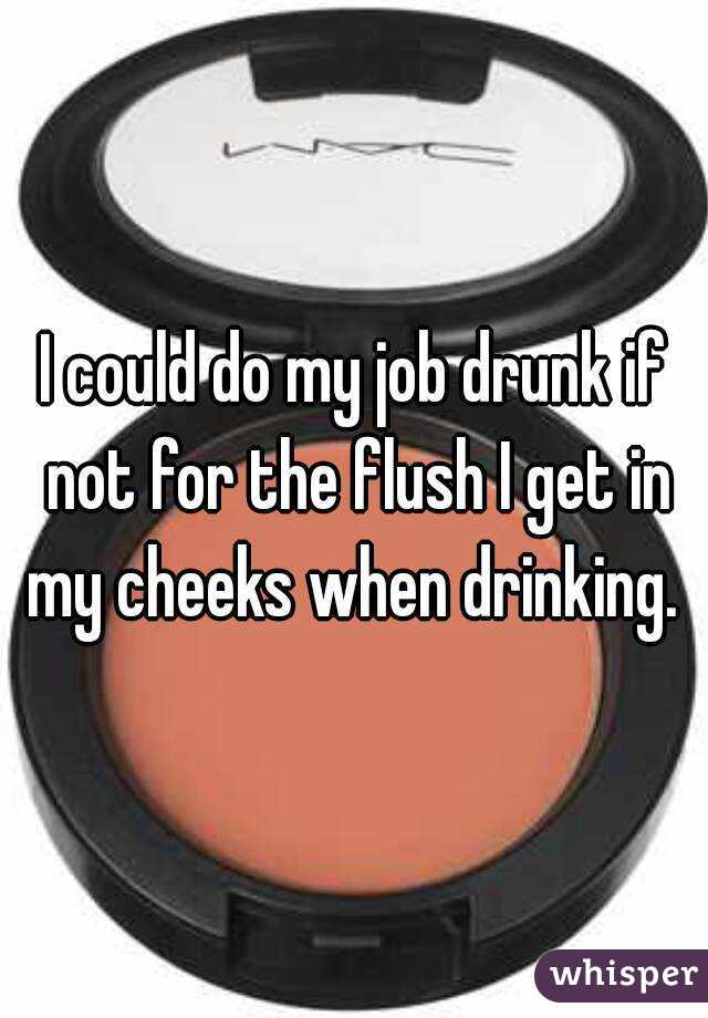 I could do my job drunk if not for the flush I get in my cheeks when drinking. 