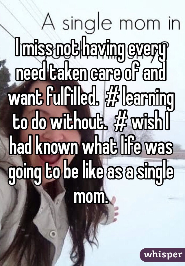 I miss not having every need taken care of and want fulfilled.  # learning to do without.  # wish I had known what life was going to be like as a single mom. 