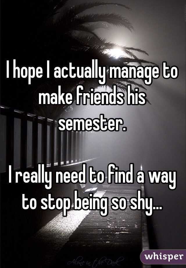 I hope I actually manage to make friends his semester. 

I really need to find a way to stop being so shy...