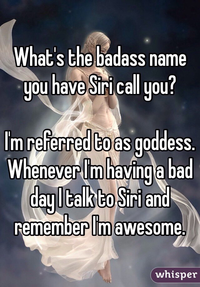 What's the badass name you have Siri call you? 

I'm referred to as goddess. Whenever I'm having a bad day I talk to Siri and remember I'm awesome. 