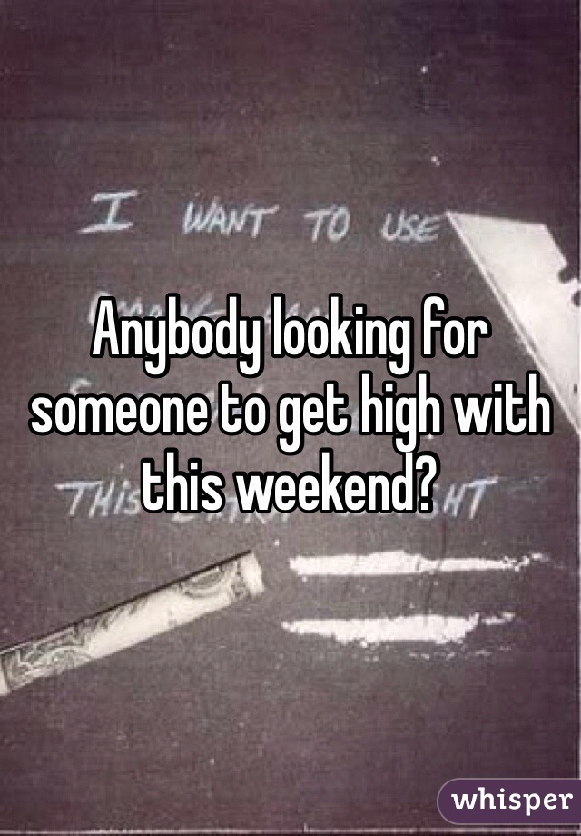 Anybody looking for someone to get high with this weekend?