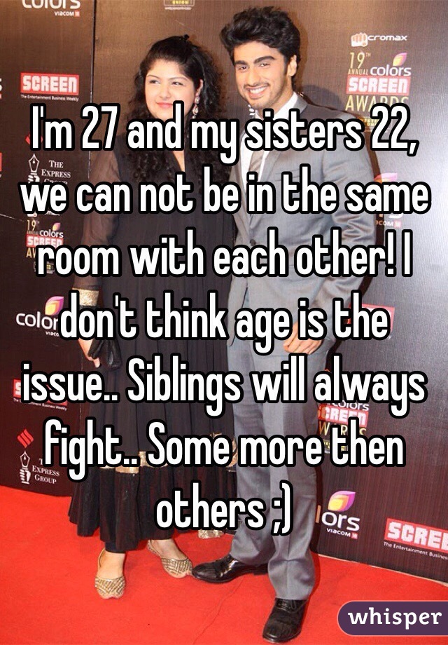 I'm 27 and my sisters 22, we can not be in the same room with each other! I don't think age is the issue.. Siblings will always fight.. Some more then others ;) 