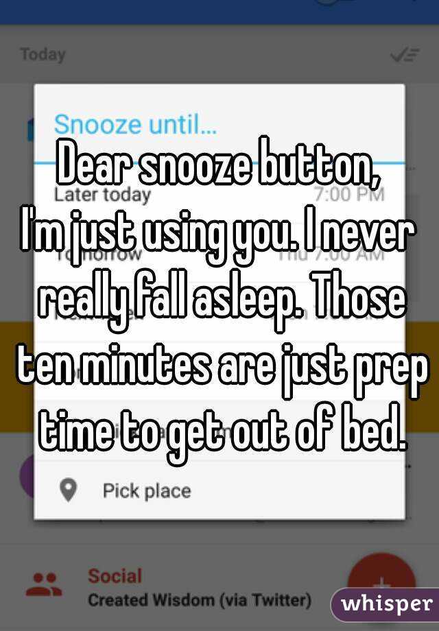 Dear snooze button,
I'm just using you. I never really fall asleep. Those ten minutes are just prep time to get out of bed.