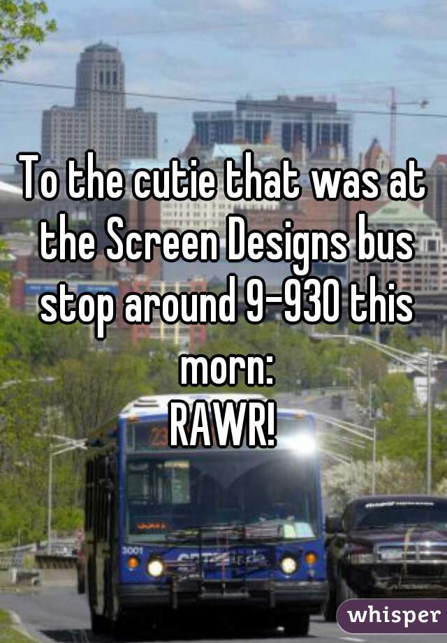 To the cutie that was at the Screen Designs bus stop around 9-930 this morn:
RAWR!