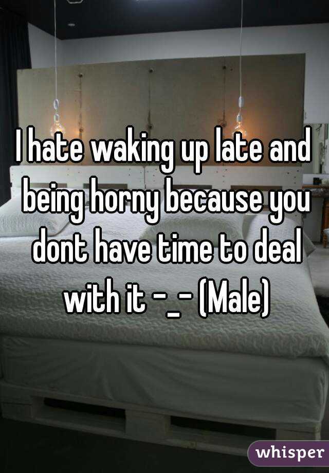 I hate waking up late and being horny because you dont have time to deal with it -_- (Male)