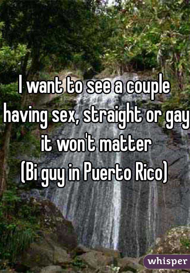 I want to see a couple having sex, straight or gay it won't matter
(Bi guy in Puerto Rico)