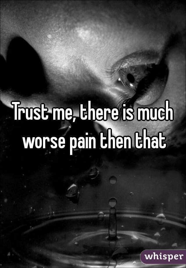 Trust me, there is much worse pain then that