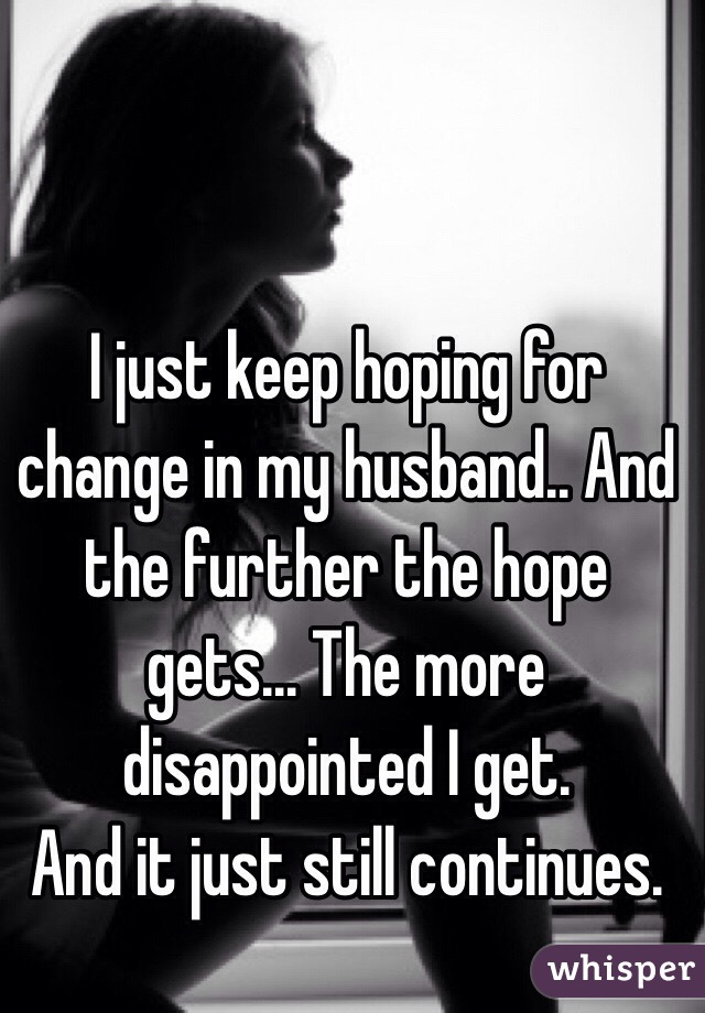 I just keep hoping for change in my husband.. And the further the hope gets... The more disappointed I get. 
And it just still continues. 