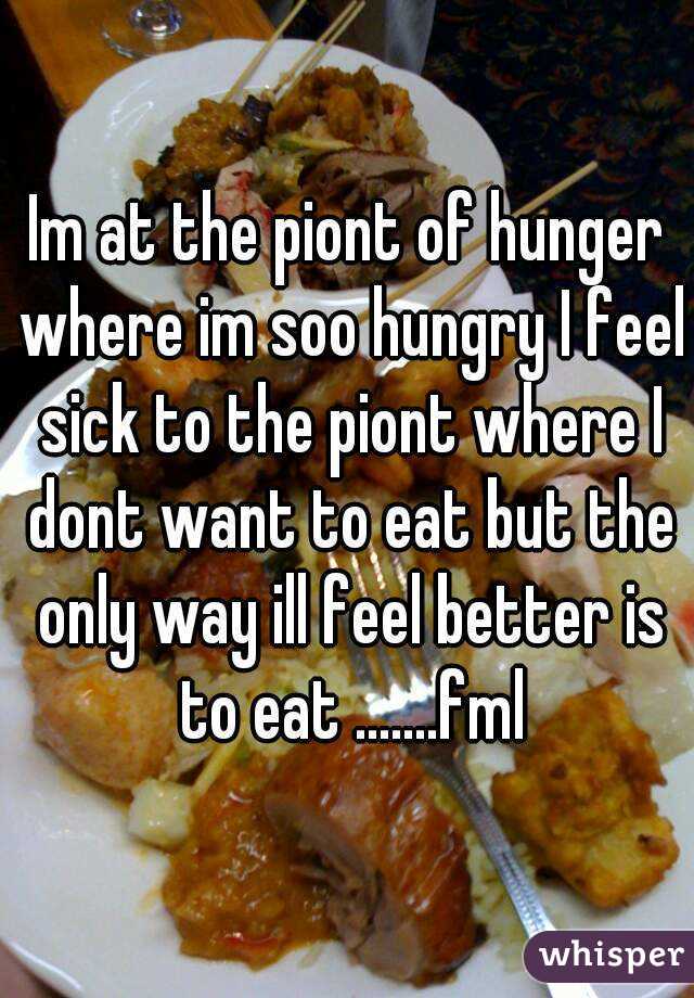 Im at the piont of hunger where im soo hungry I feel sick to the piont where I dont want to eat but the only way ill feel better is to eat .......fml