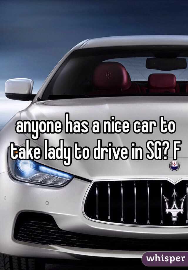 anyone has a nice car to take lady to drive in SG? F