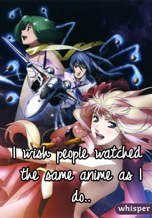 I wish people watched the same anime as I do..