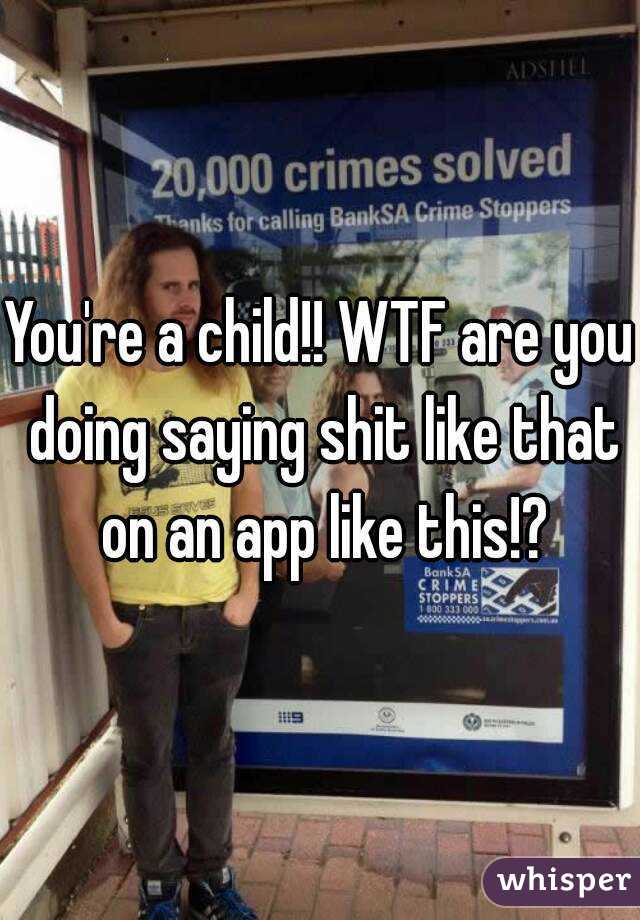 You're a child!! WTF are you doing saying shit like that on an app like this!?