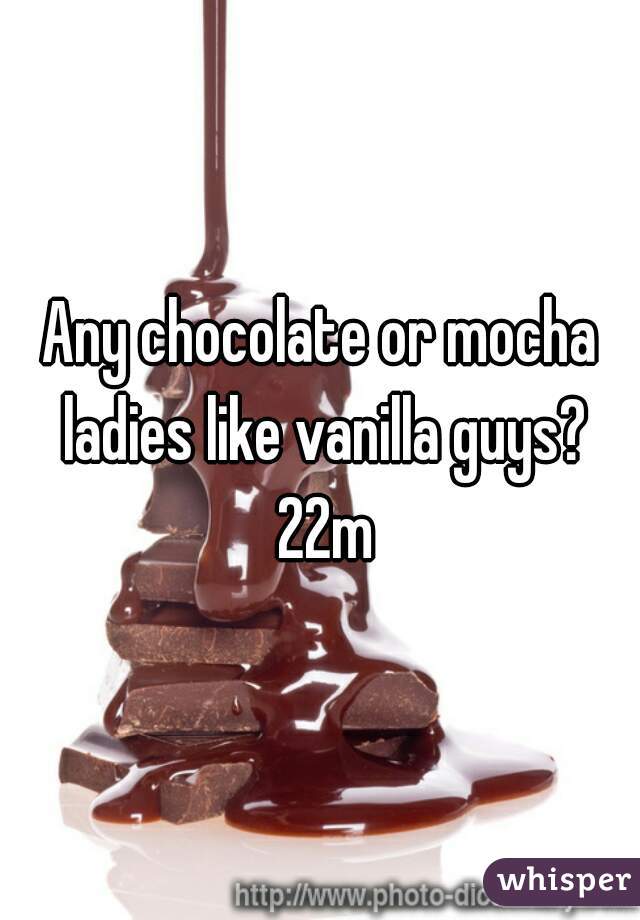 Any chocolate or mocha ladies like vanilla guys? 22m