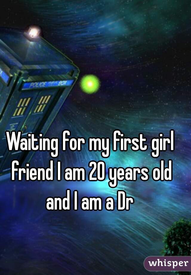 Waiting for my first girl friend I am 20 years old and I am a Dr 