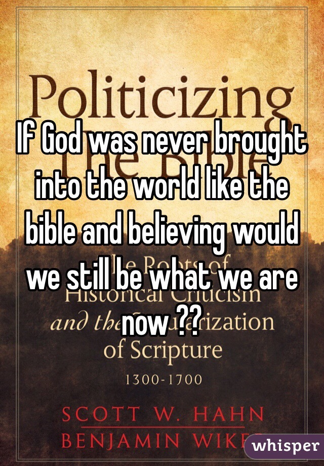 If God was never brought into the world like the bible and believing would we still be what we are now ??