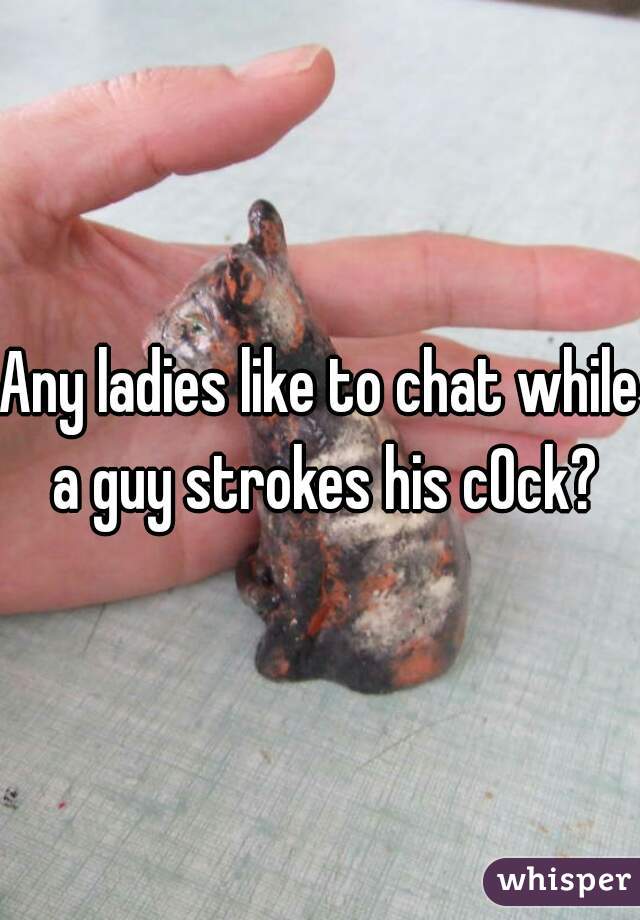 Any ladies like to chat while a guy strokes his c0ck?