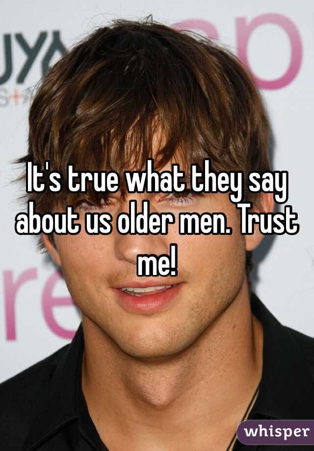 It's true what they say about us older men. Trust me!