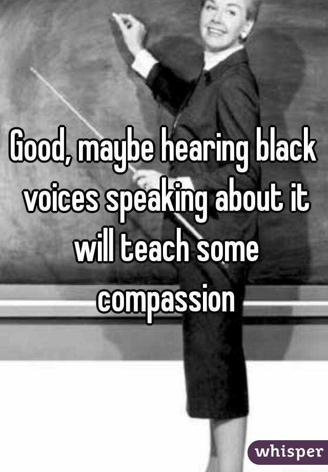 Good, maybe hearing black voices speaking about it will teach some compassion