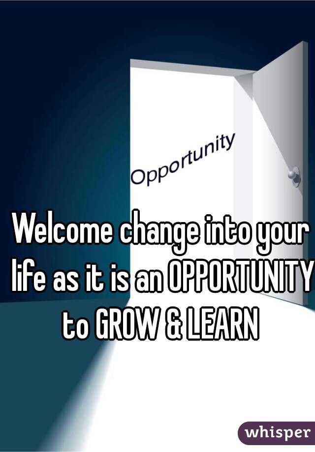 Welcome change into your life as it is an OPPORTUNITY to GROW & LEARN 