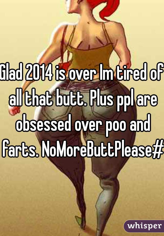 Glad 2014 is over Im tired of all that butt. Plus ppl are obsessed over poo and farts. NoMoreButtPlease#