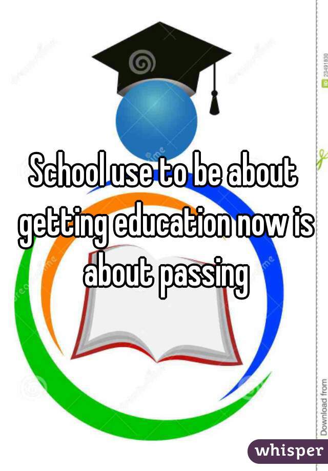 School use to be about getting education now is about passing