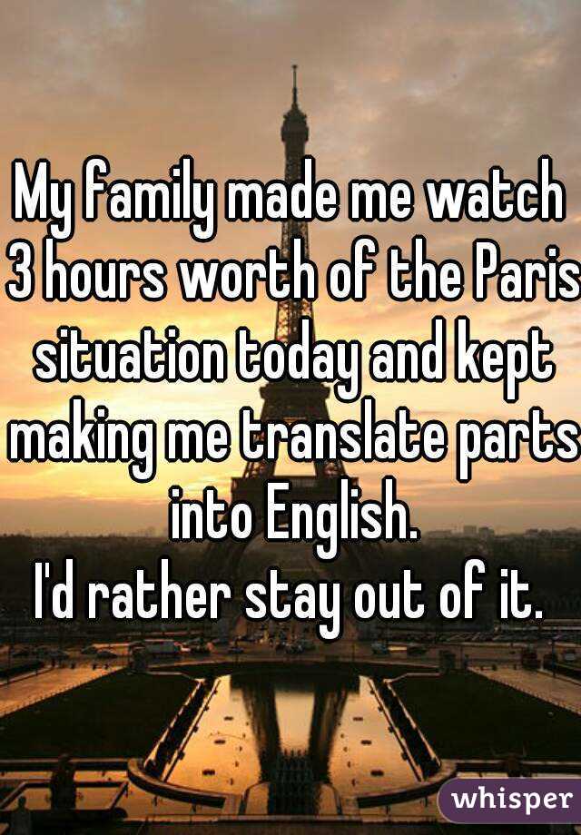 My family made me watch 3 hours worth of the Paris situation today and kept making me translate parts into English.
I'd rather stay out of it.