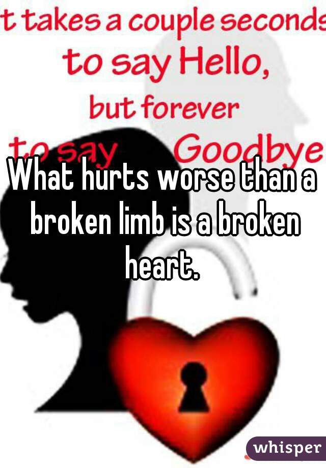 What hurts worse than a broken limb is a broken heart. 